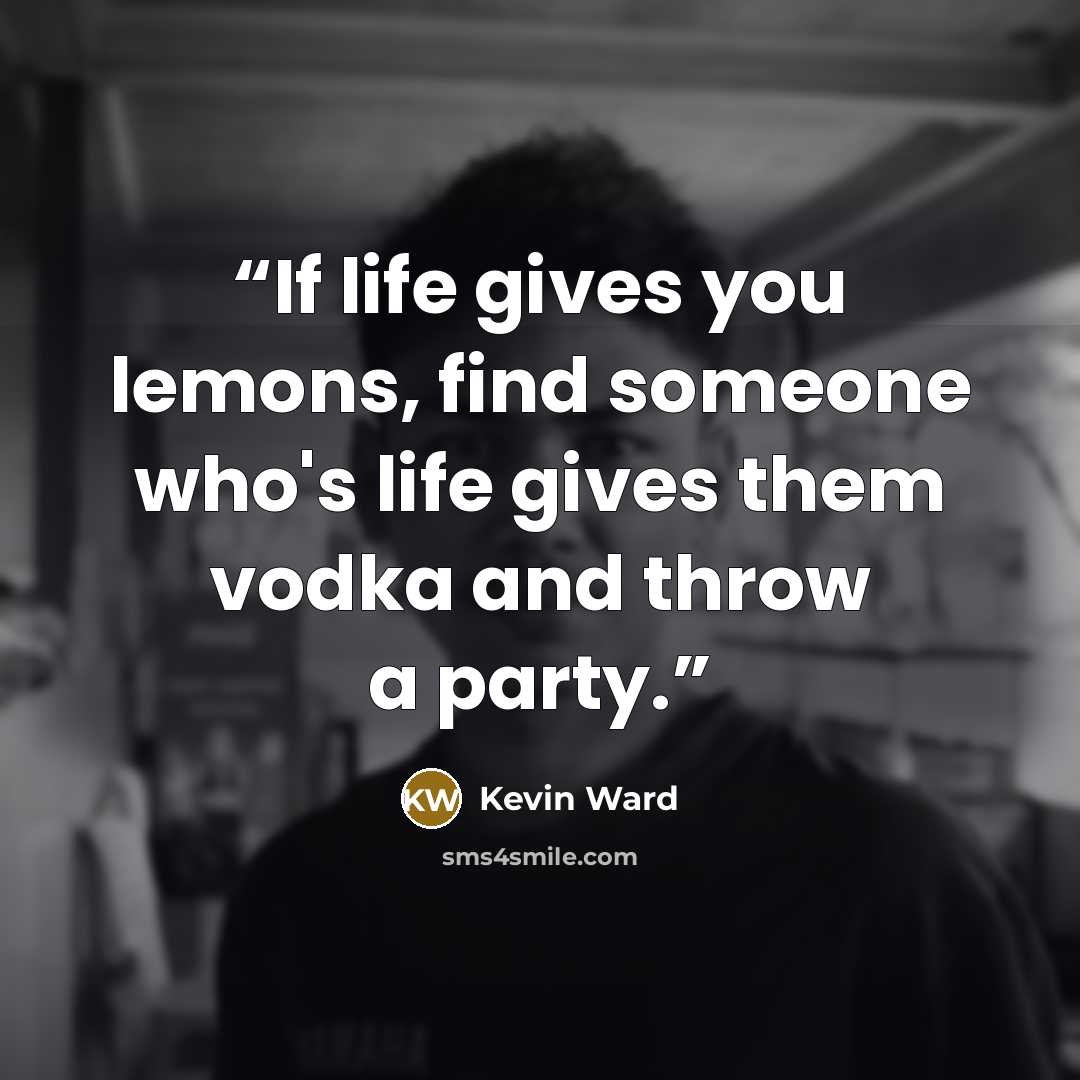 “If life gives you lemons, find someone who's life gives them vodka and throw a party.” quote by Kevin Ward