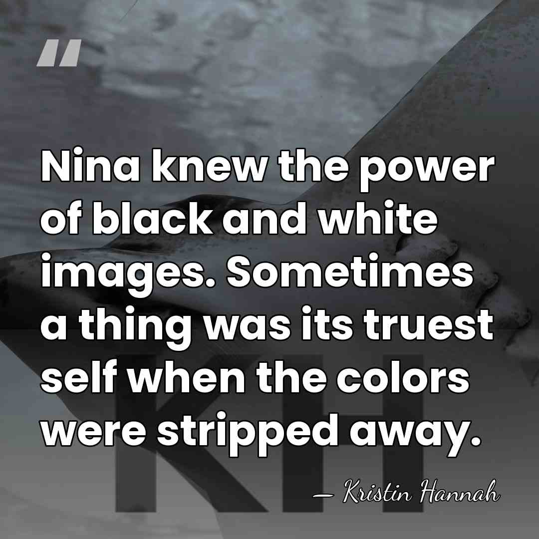 Nina knew the power of black and white images. Sometimes a thing&hellip; - Kristin Hannah