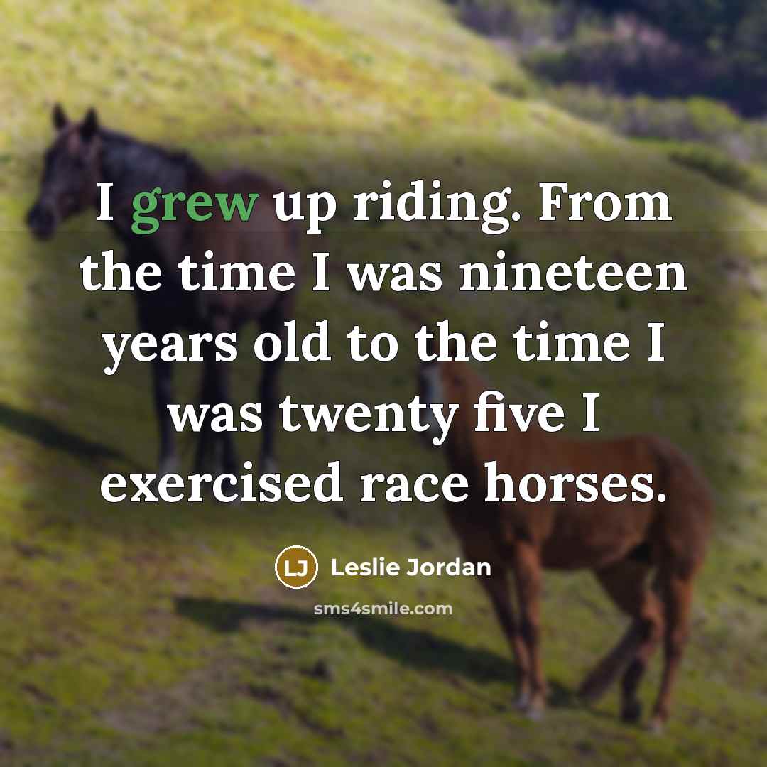 “I grew up riding. From the time I was nineteen years old to the time I was twenty five I exercised race horses.” quote by Leslie Jordan