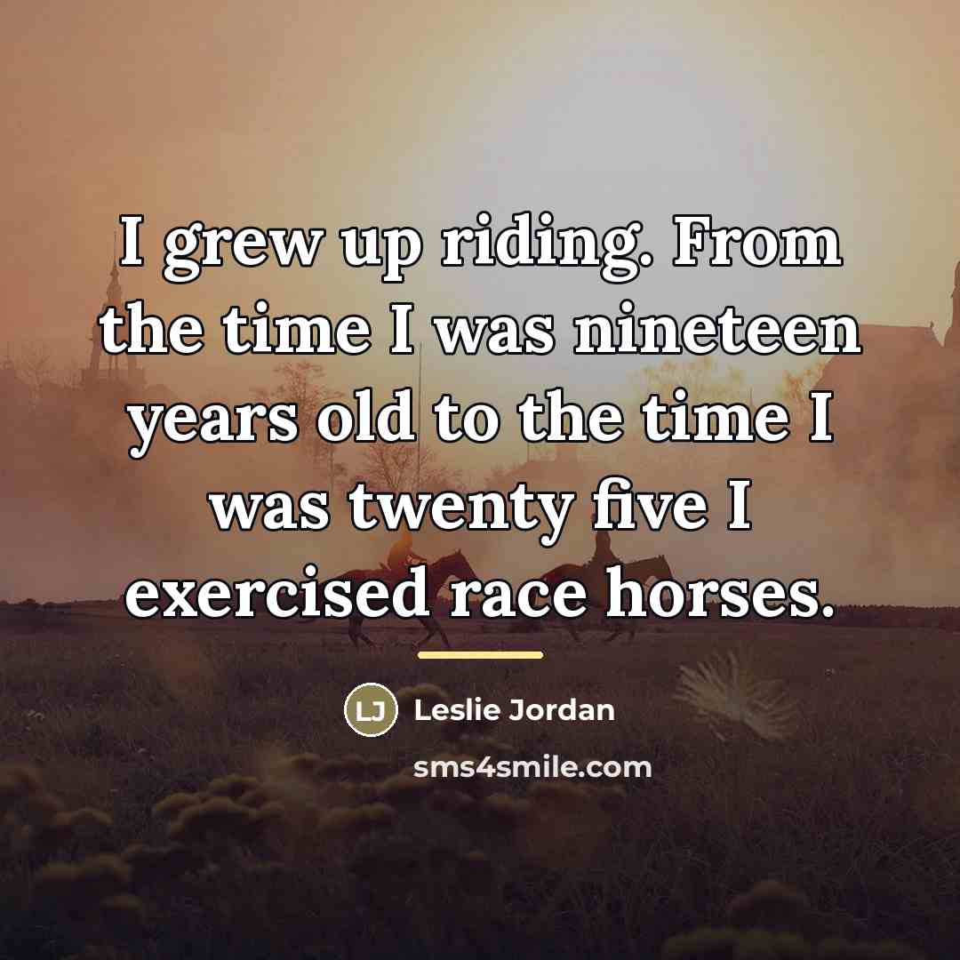 “I grew up riding. From the time I was nineteen…” quote by Leslie Jordan