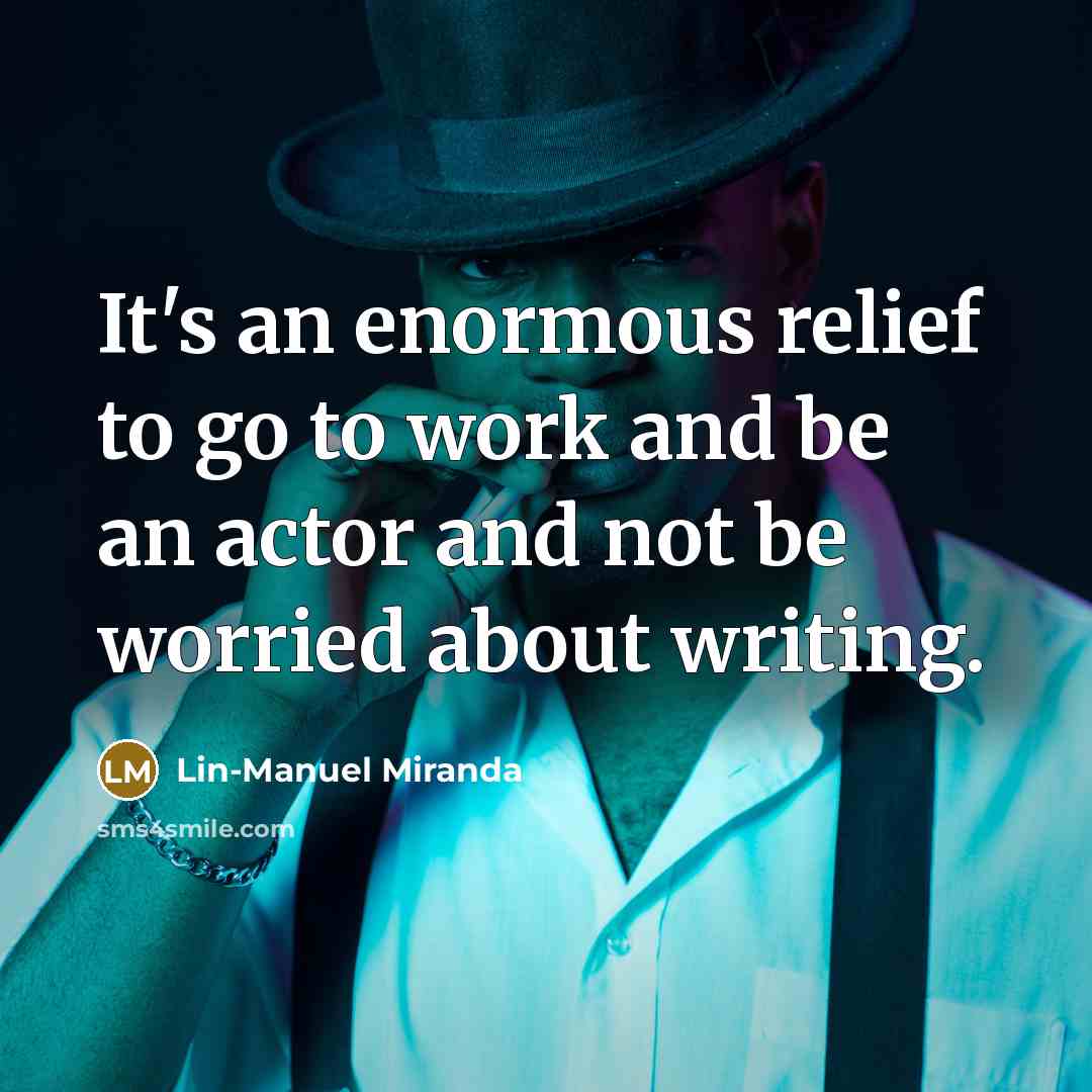 “It's an enormous relief to go to work and be an actor and not be worried about writing.” quote by Lin-Manuel Miranda