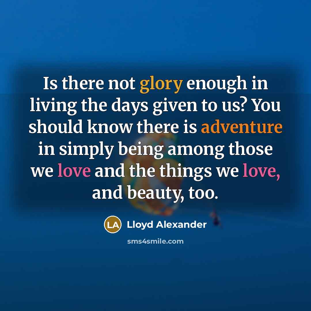 “Is there not glory enough in living the days given…” quote by Lloyd Alexander