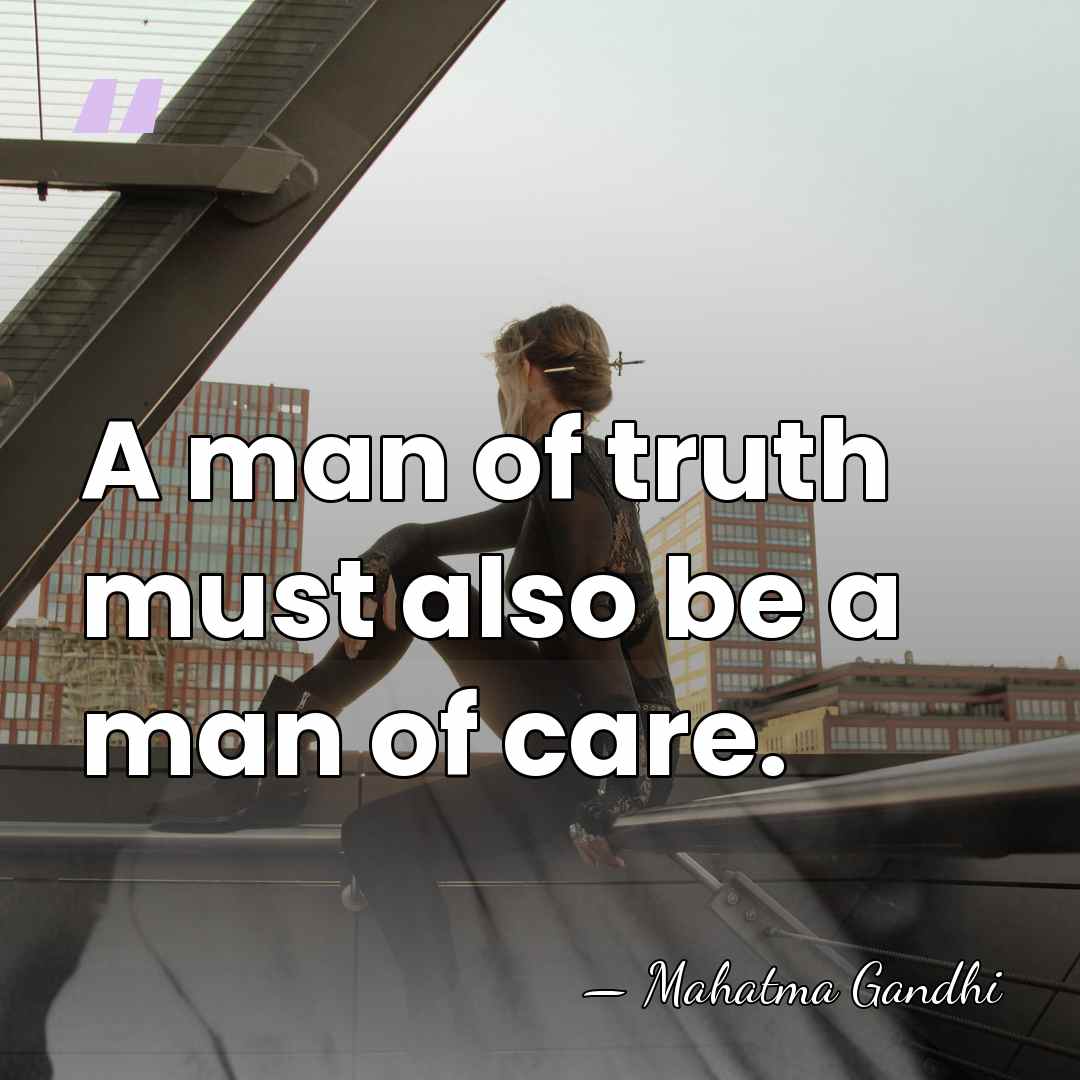 A man of truth must also be a man of care. - Mahatma Gandhi