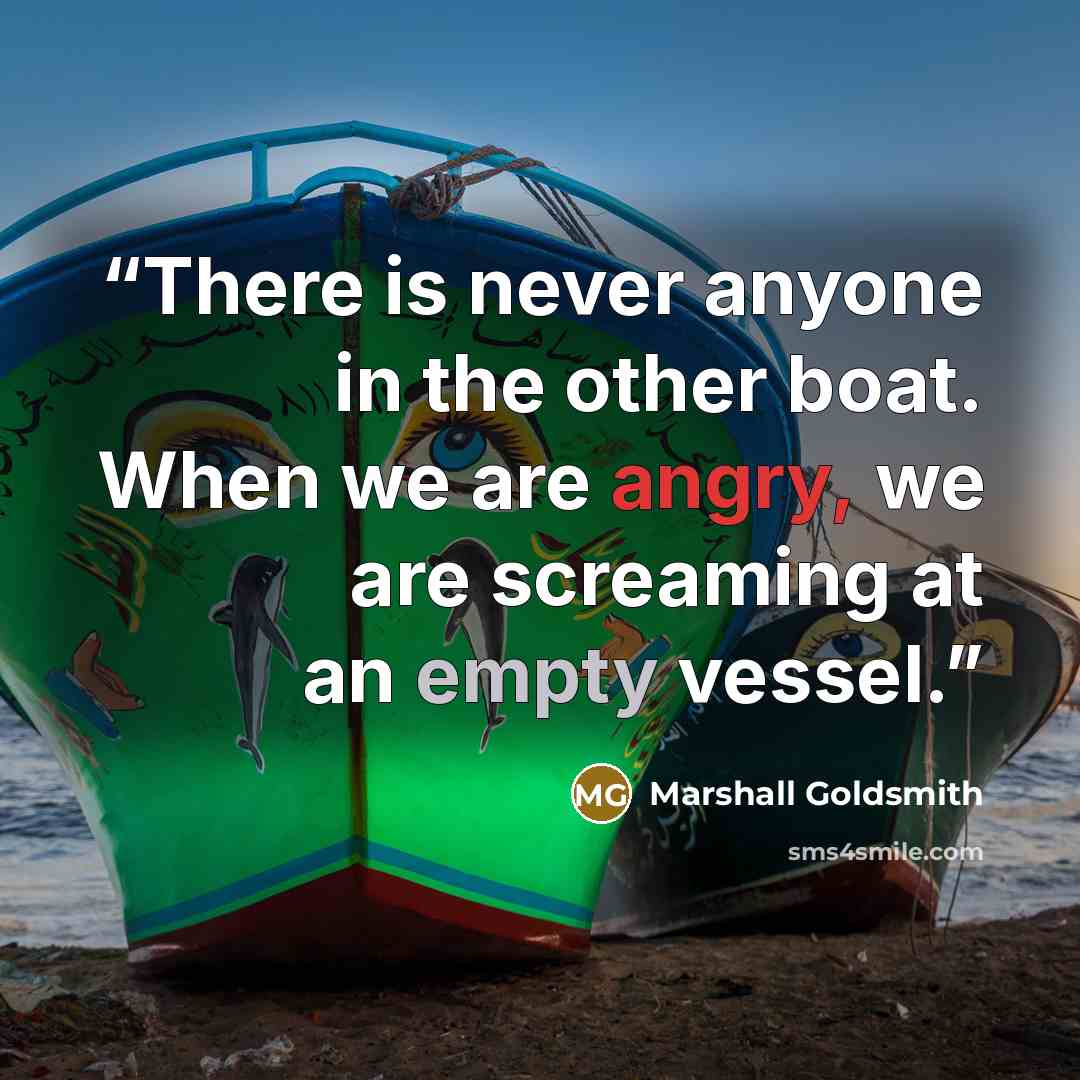 “There is never anyone in the other boat. When we are angry, we are screaming at an empty vessel.” quote by Marshall Goldsmith