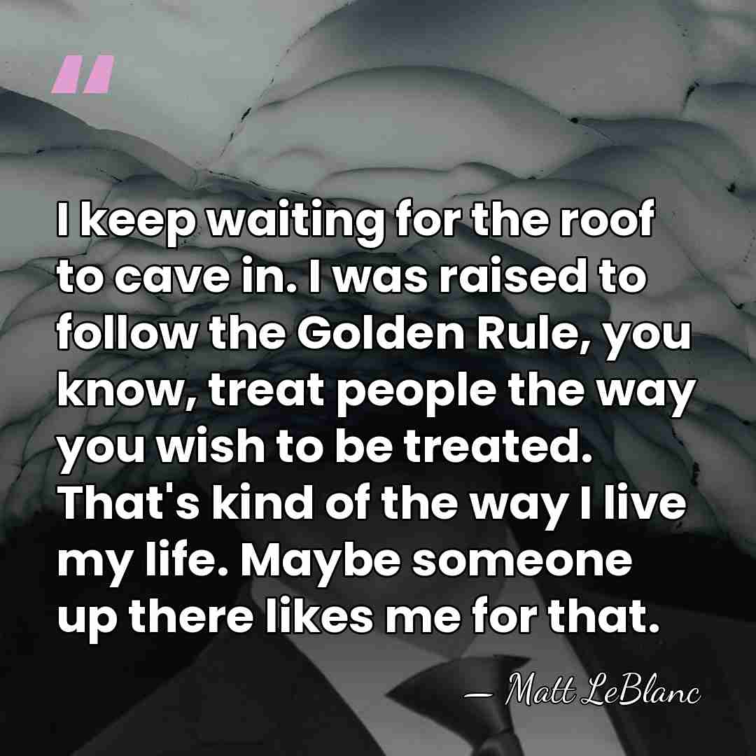 I keep waiting for the roof to cave in. I was raised&hellip; - Matt LeBlanc