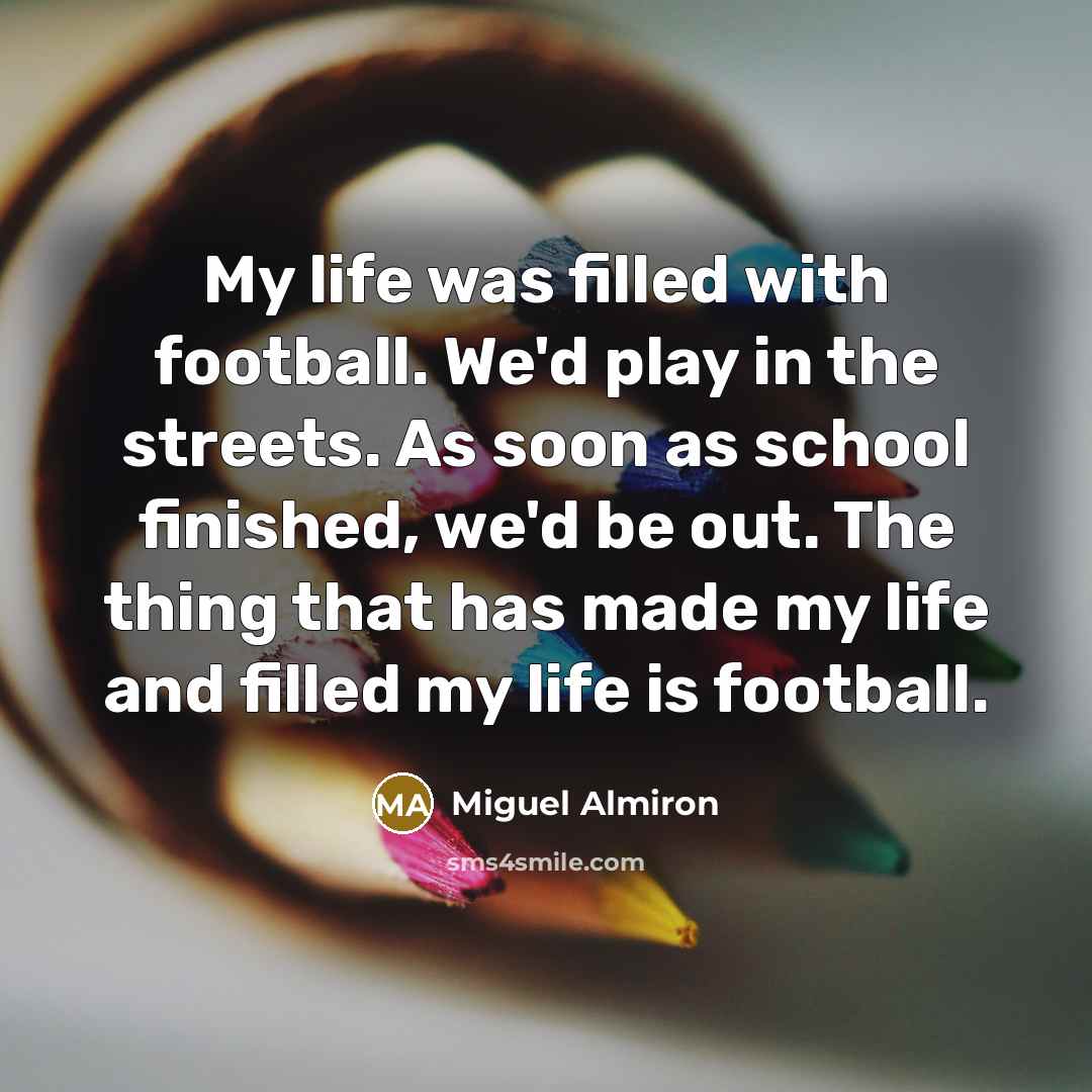 “My life was filled with football. We'd play in the…” quote by Miguel Almiron