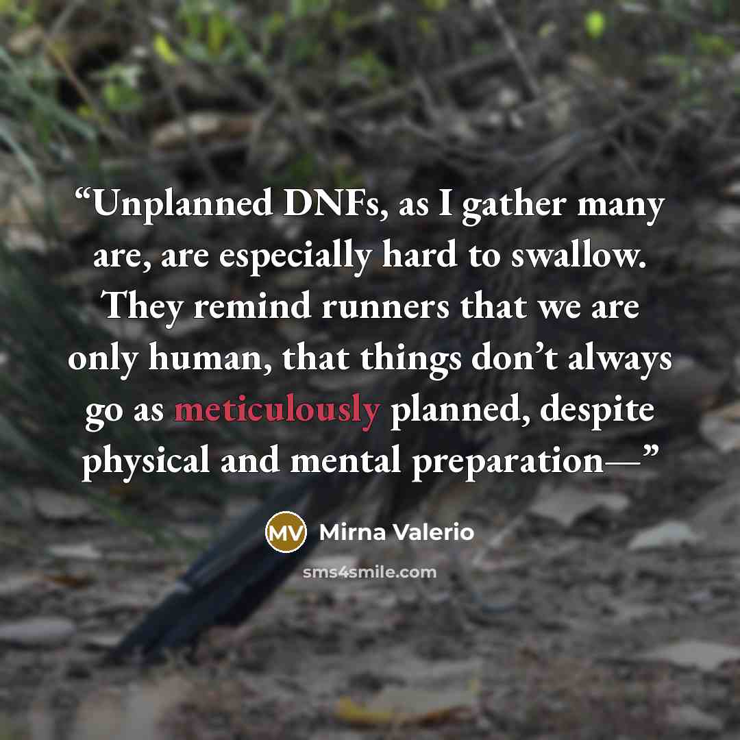 “Unplanned DNFs, as I gather many are, are especially hard to swallow. They remind runners that we are only human, that things don’t always go as meticulously planned, despite physical and mental preparation—” quote by Mirna Valerio
