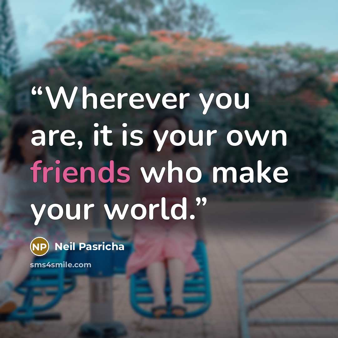 “Wherever you are, it is your own friends who make your world.” quote by Neil Pasricha