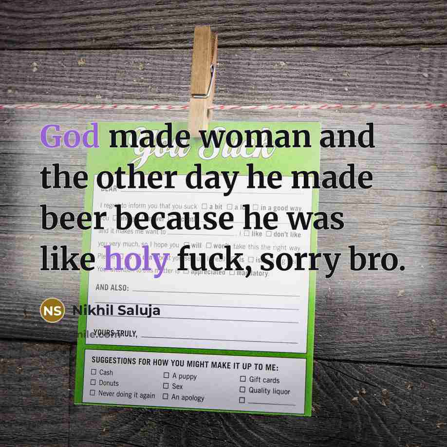 “God made woman and the other day he made beer because he was like holy fuck, sorry bro.” quote by Nikhil Saluja
