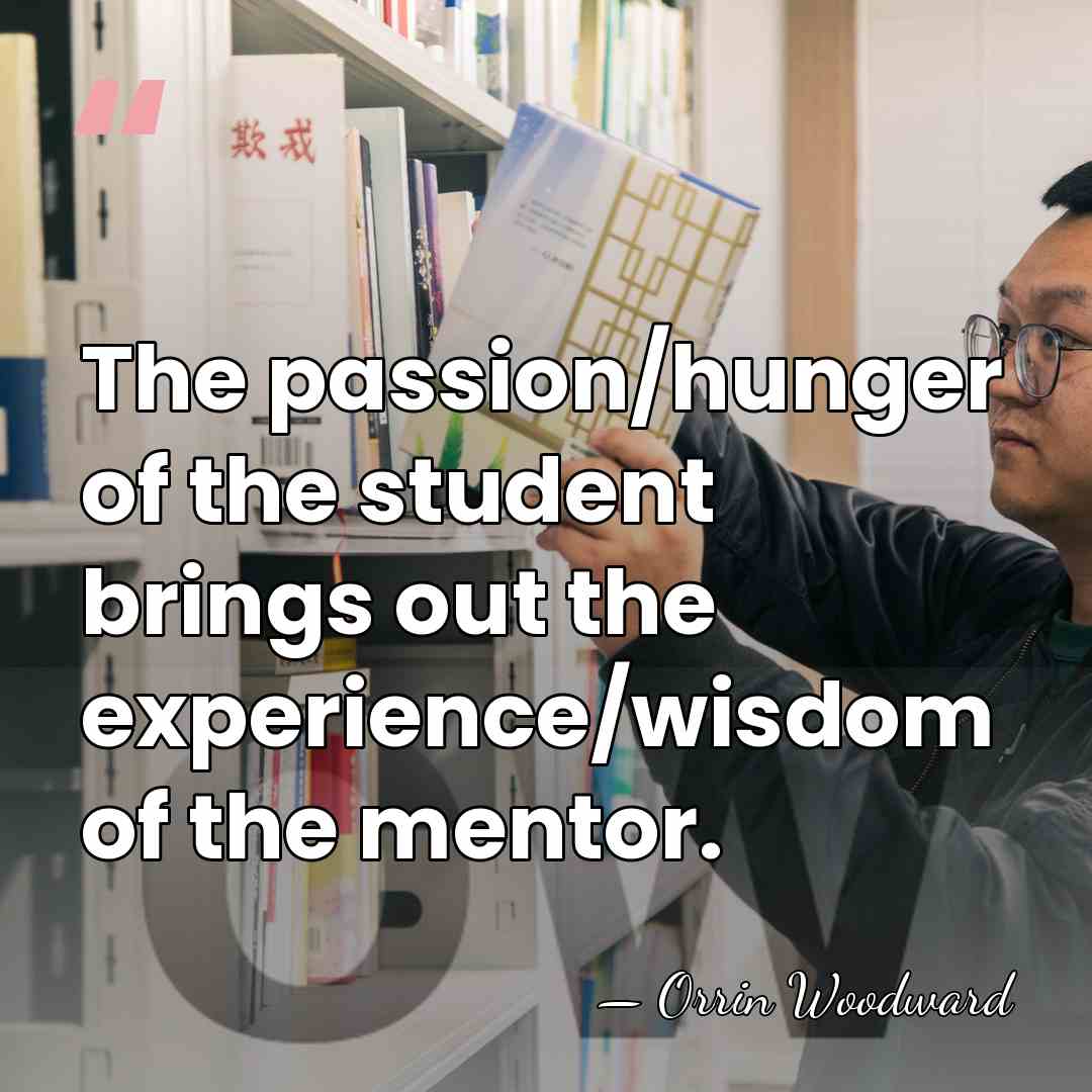 The passion/hunger of the student brings out the experience/wisdom of the mentor. - Orrin Woodward