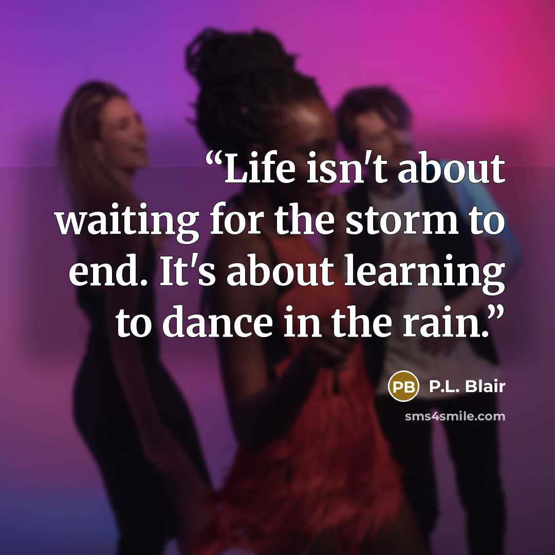 “Life isn't about waiting for the storm to end. It's about learning to dance in the rain.” quote by P.L. Blair