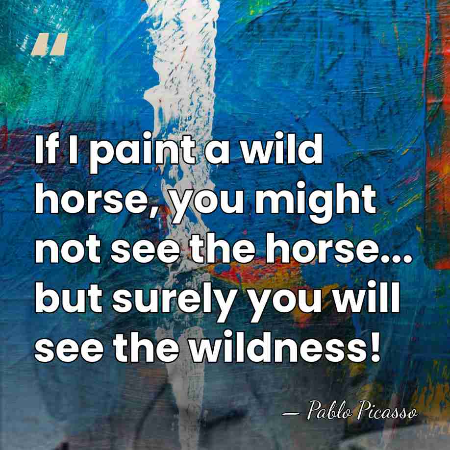 If I paint a wild horse, you might not see the horse...&hellip; - Pablo Picasso