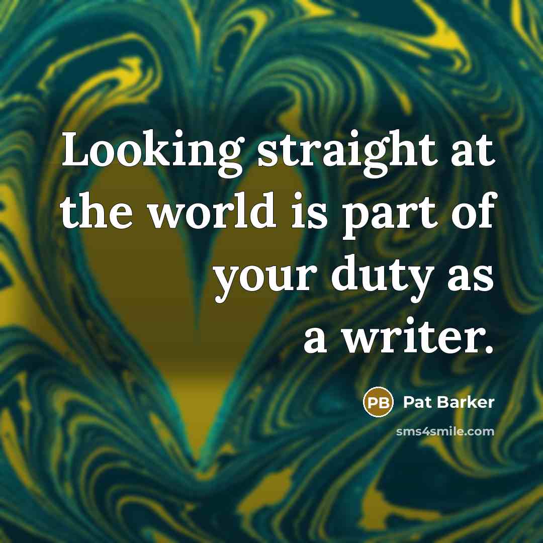 “Looking straight at the world is part of your duty…” quote by Pat Barker