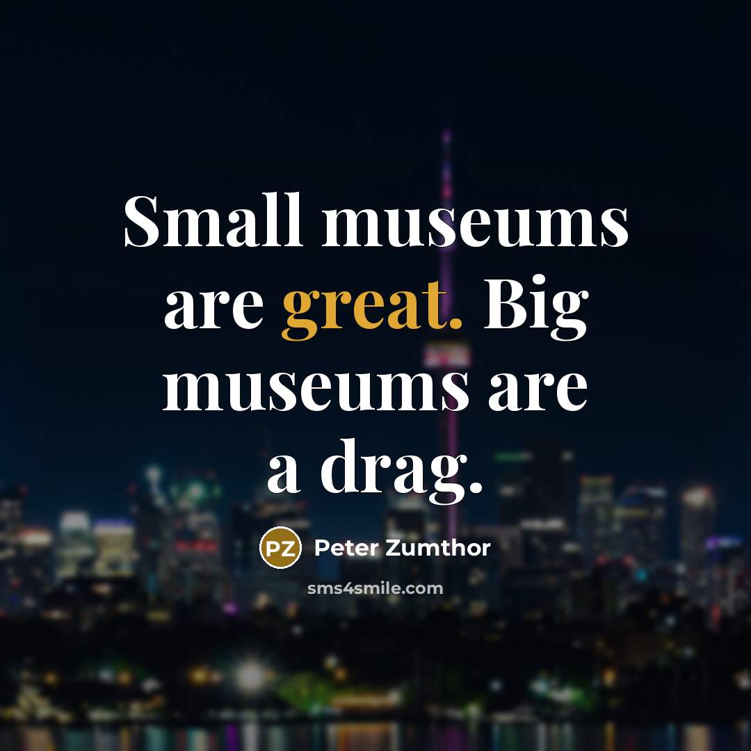 “Small museums are great. Big museums are a drag.…” quote by Peter Zumthor