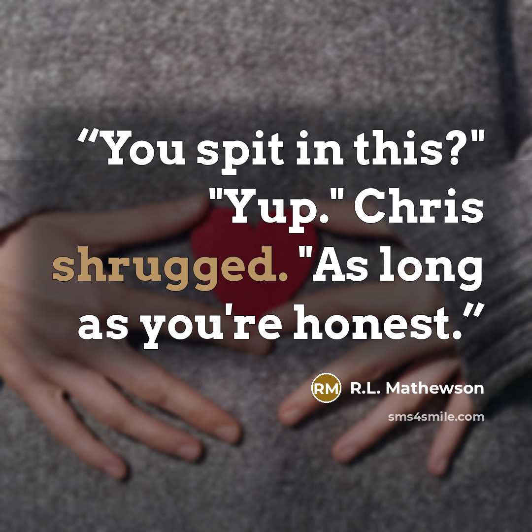 “You spit in this?" "Yup." Chris shrugged. "As long as you're honest.” quote by R.L. Mathewson