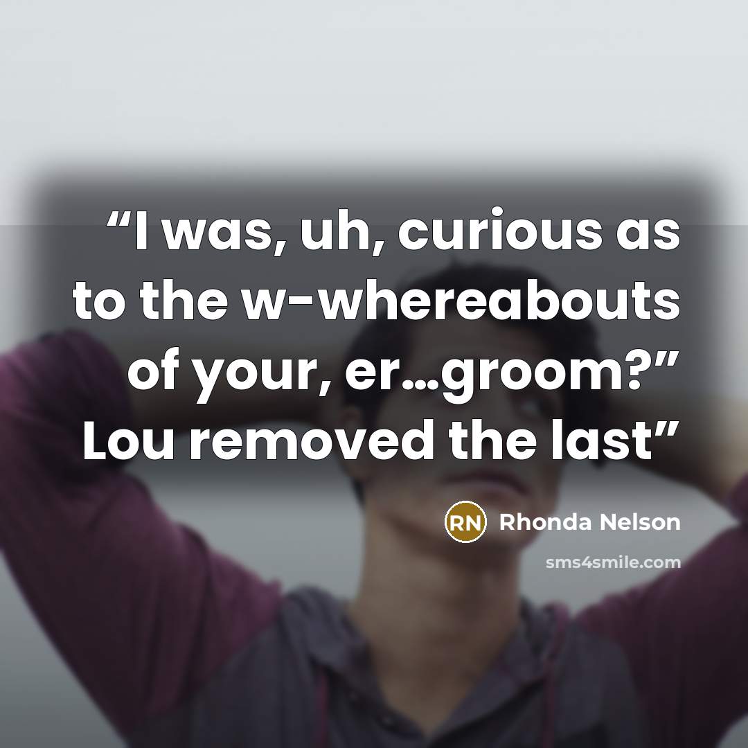“I was, uh, curious as to the w-whereabouts of your, er…groom?” Lou removed the last” quote by Rhonda Nelson