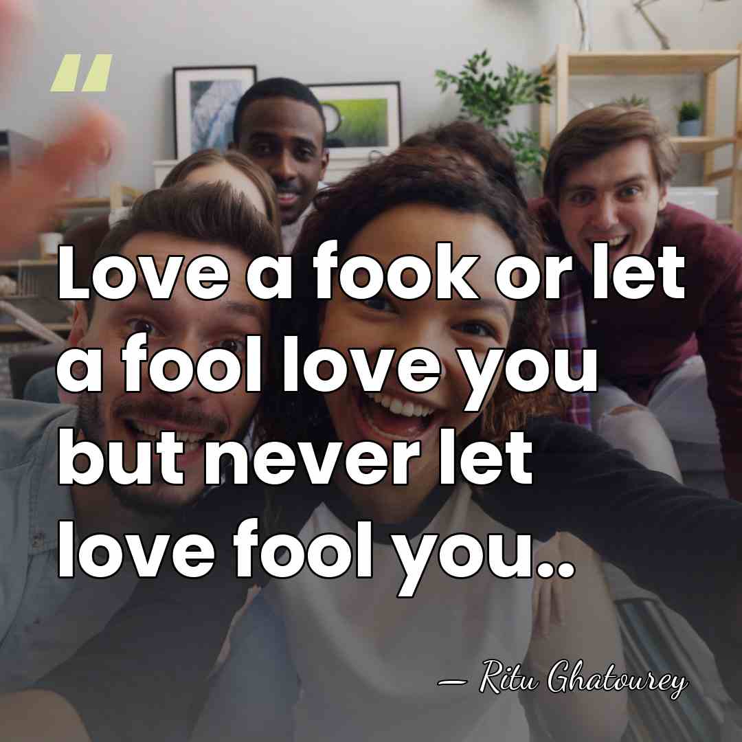 Love a fook or let a fool love you but never let&hellip; - Ritu Ghatourey