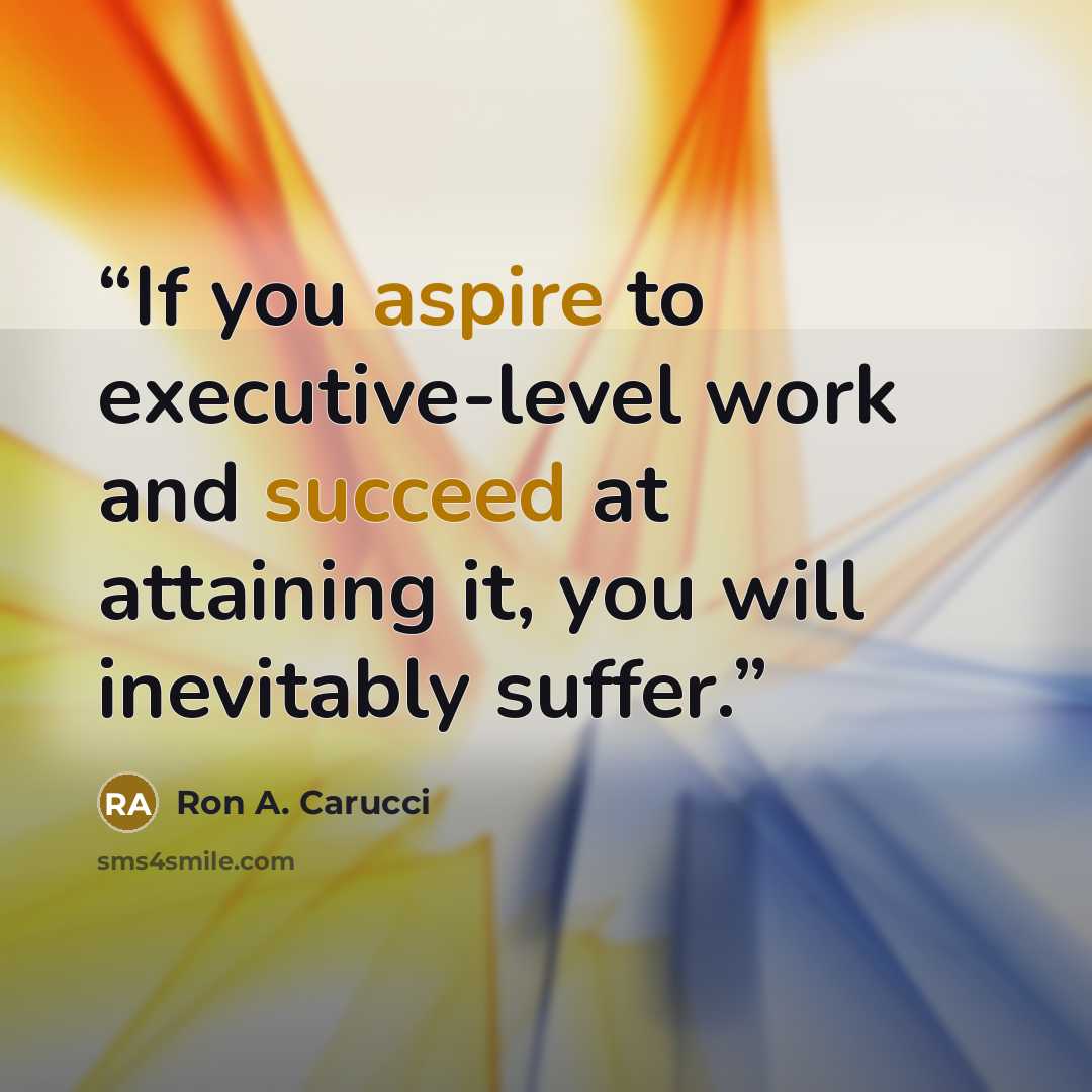 “If you aspire to executive-level work and succeed at attaining it, you will inevitably suffer.” quote by Ron A. Carucci