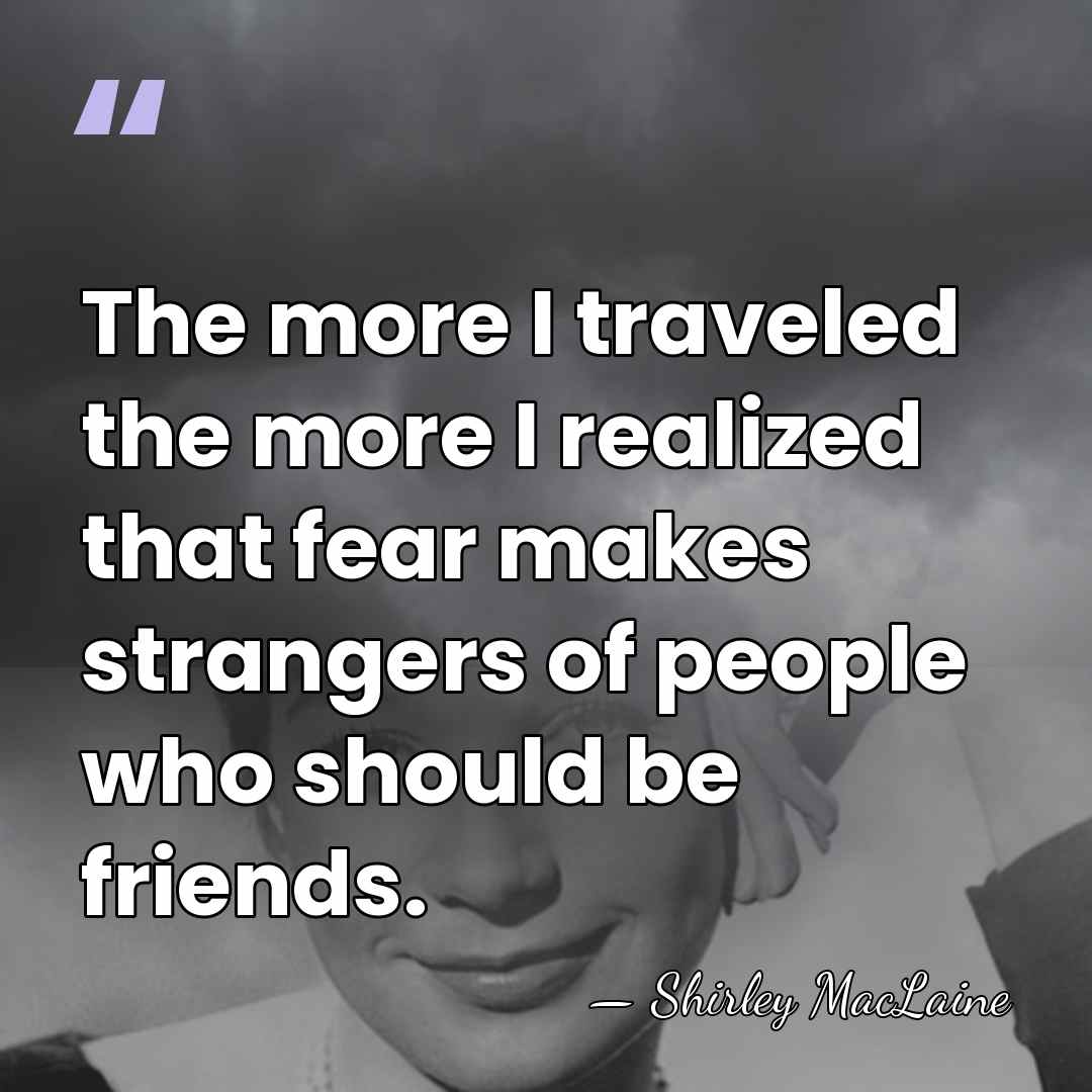 The more I traveled the more I realized that fear makes strangers&hellip; - Shirley MacLaine