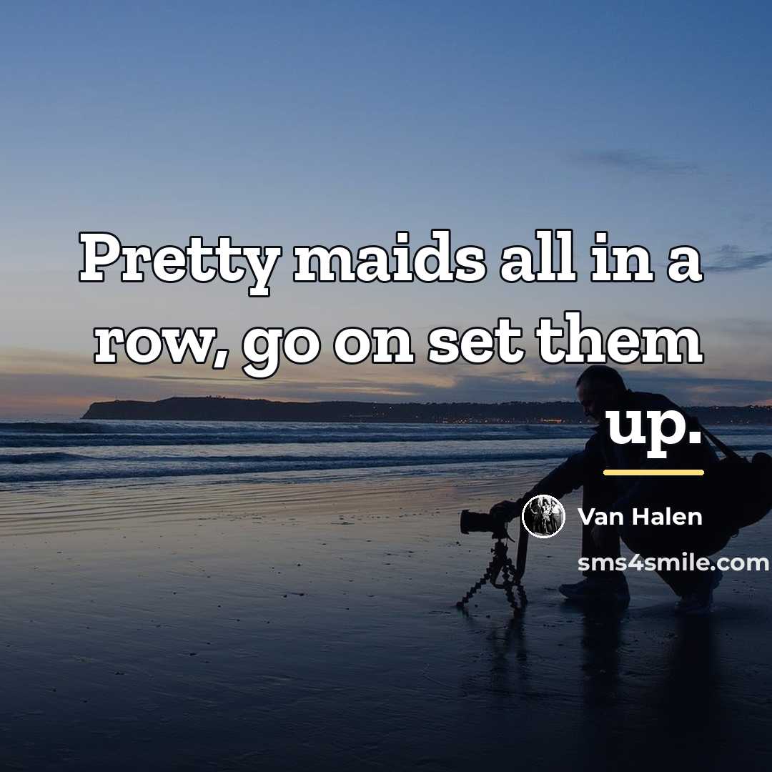 “Pretty maids all in a row, go on set them…” quote by Van Halen