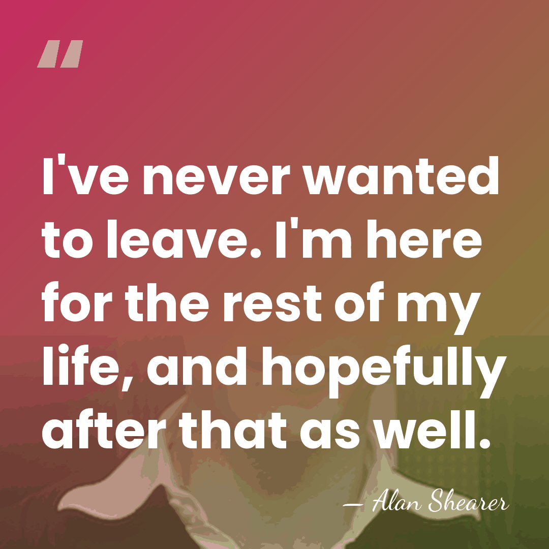 I've never wanted to leave. I'm here for the rest of my&hellip; - Alan Shearer
