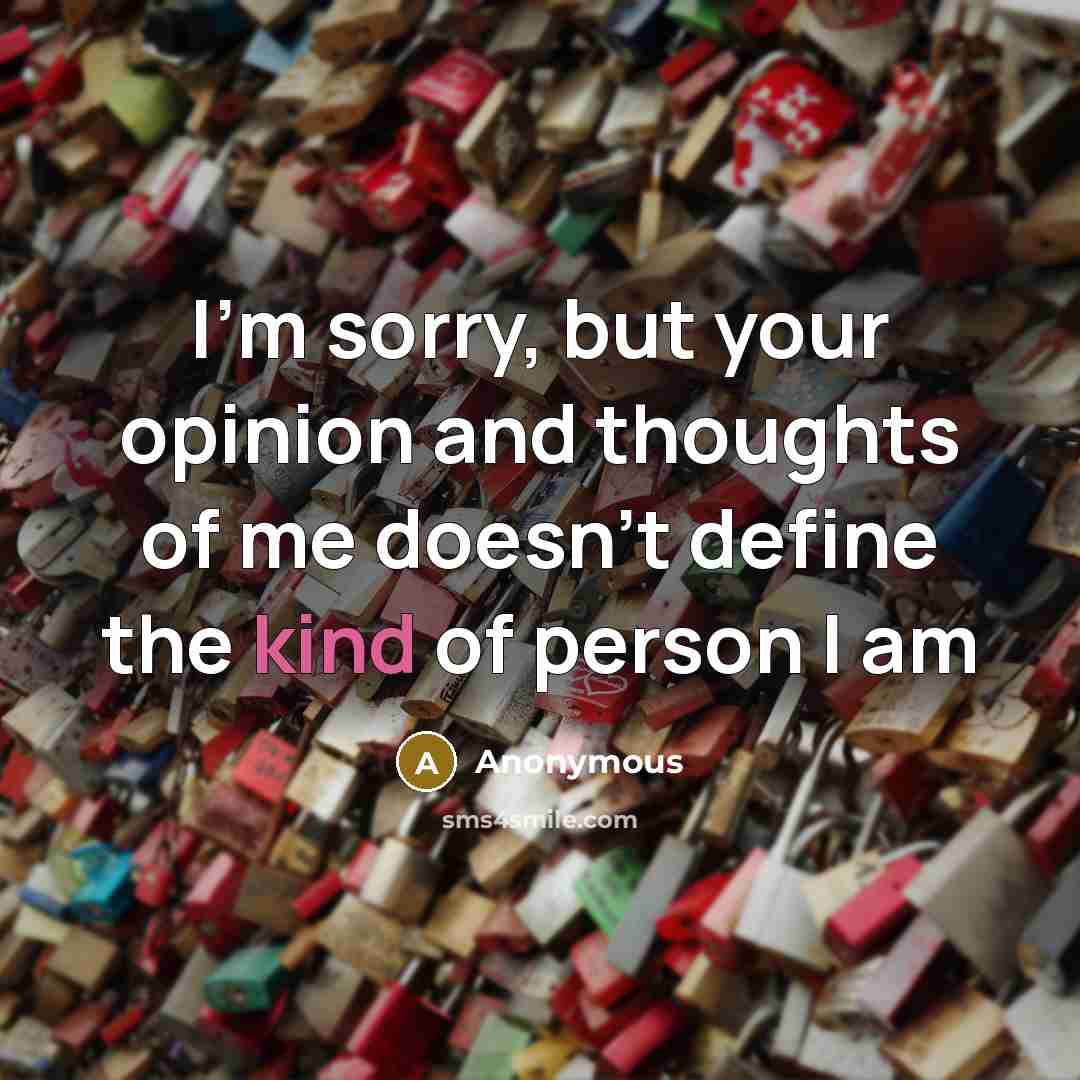 “I'm sorry, but your opinion and thoughts of me doesn't define the kind of person I am” quote by Anonymous