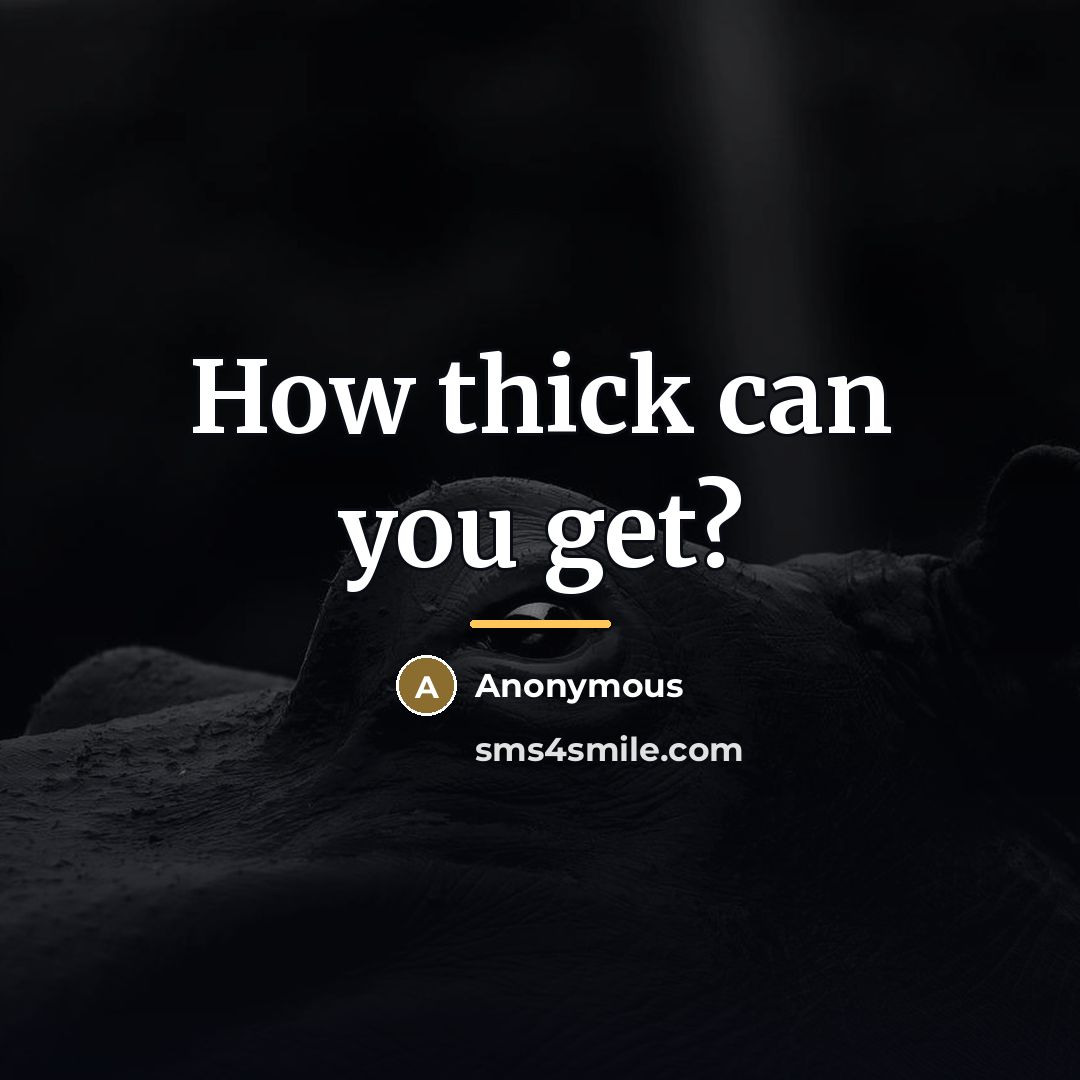 “How thick can you get?…” quote by Anonymous