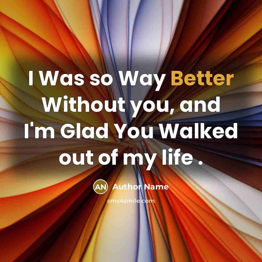 “I Was so Way Better Without you, and I'm Glad You Walked out of my life .” quote by Author Name