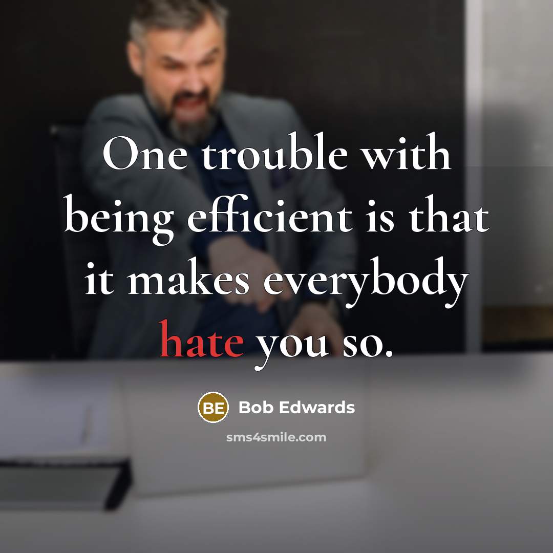 “One trouble with being efficient is that it makes everybody hate you so.” quote by Bob Edwards