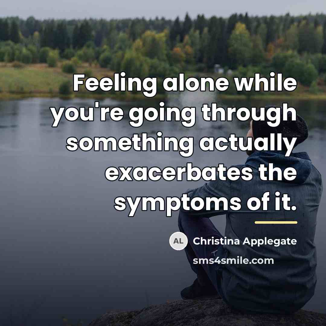 “Feeling alone while you're going through something actually exacerbates the…” quote by Christina Applegate