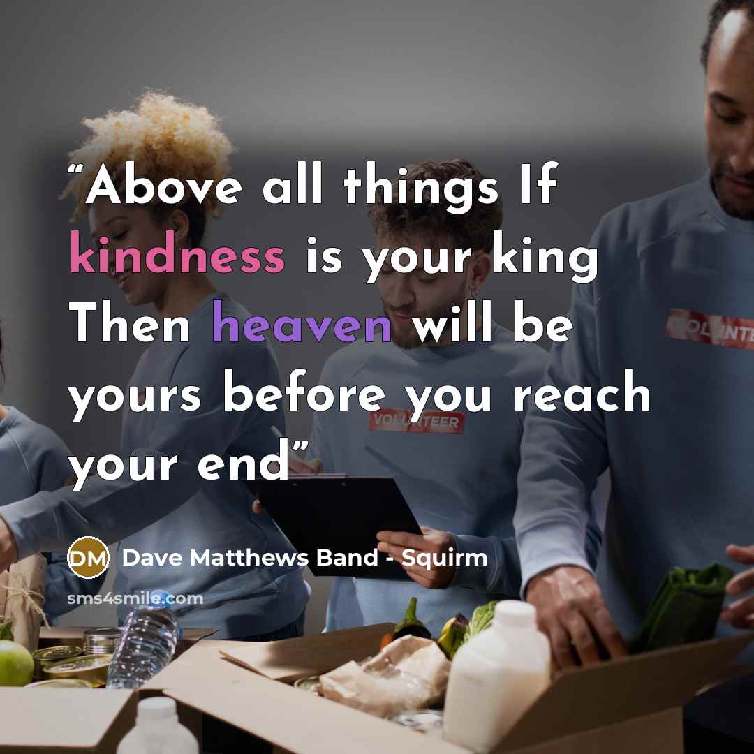 “Above all things If kindness is your king Then heaven will be yours before you reach your end” quote by Dave Matthews Band - Squirm