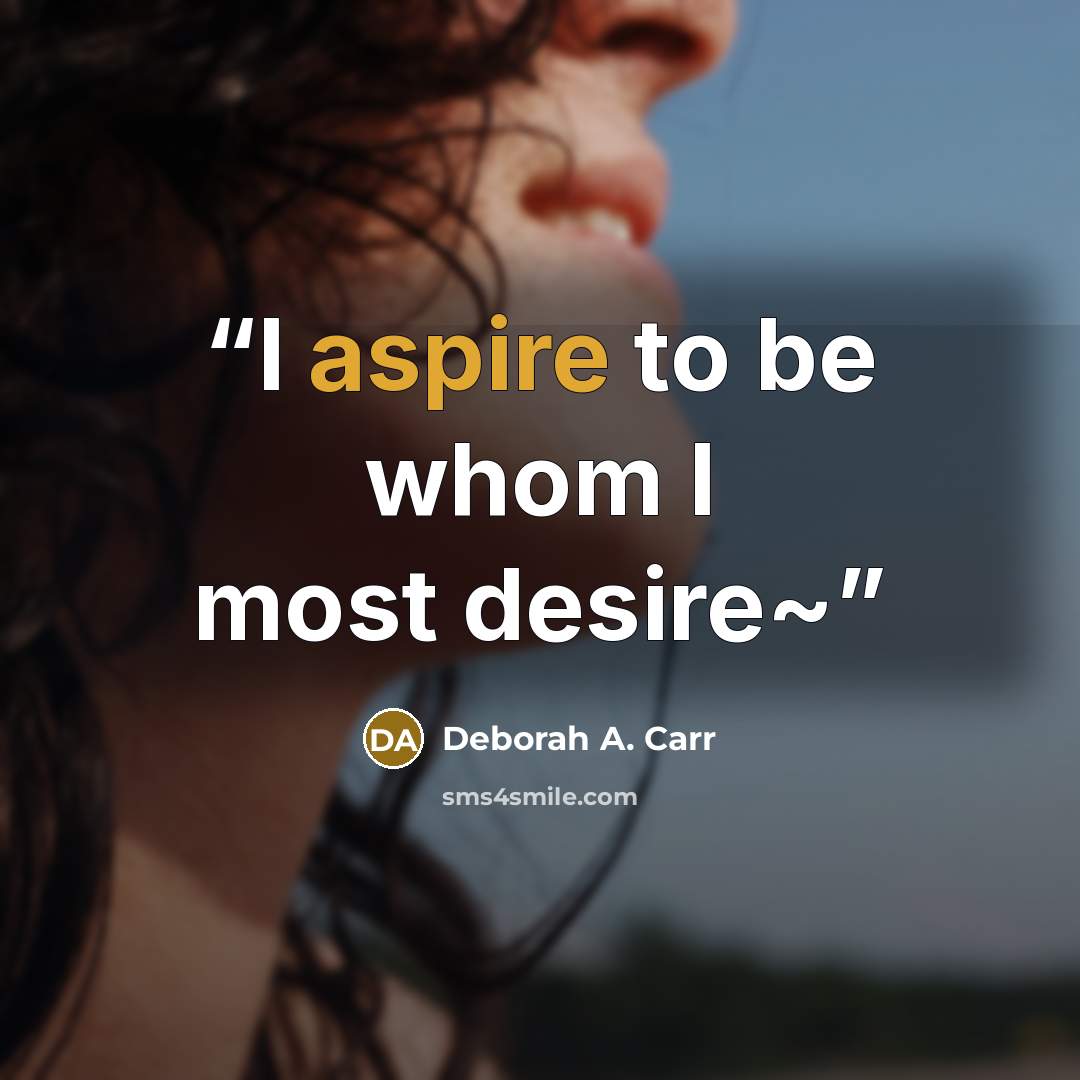 “I aspire to be whom I most desire~” quote by Deborah A. Carr