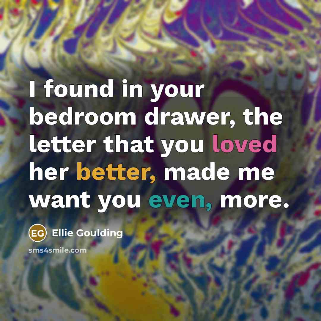 “I found in your bedroom drawer, the letter that you loved her better, made me want you even, more.” quote by Ellie Goulding