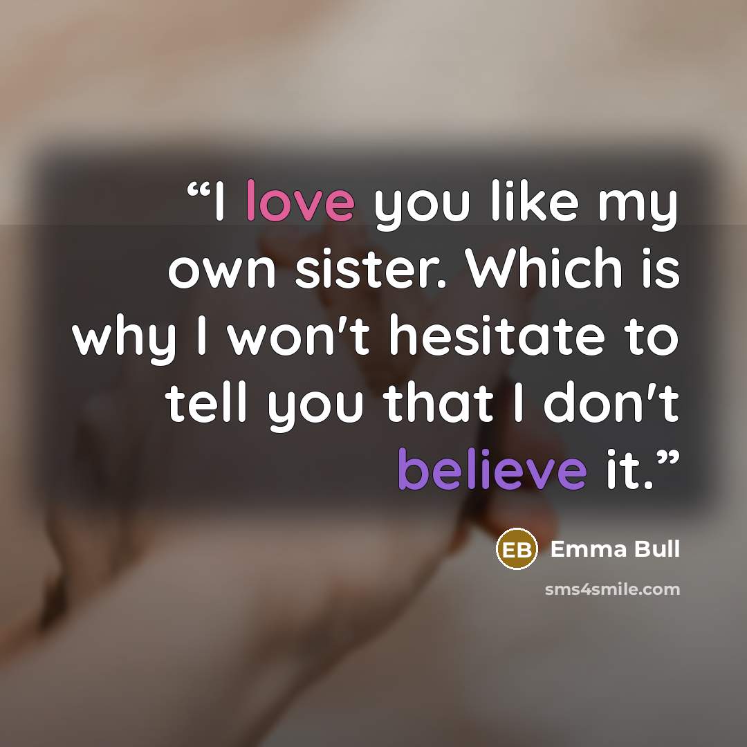 “I love you like my own sister. Which is why I won't hesitate to tell you that I don't believe it.” quote by Emma Bull