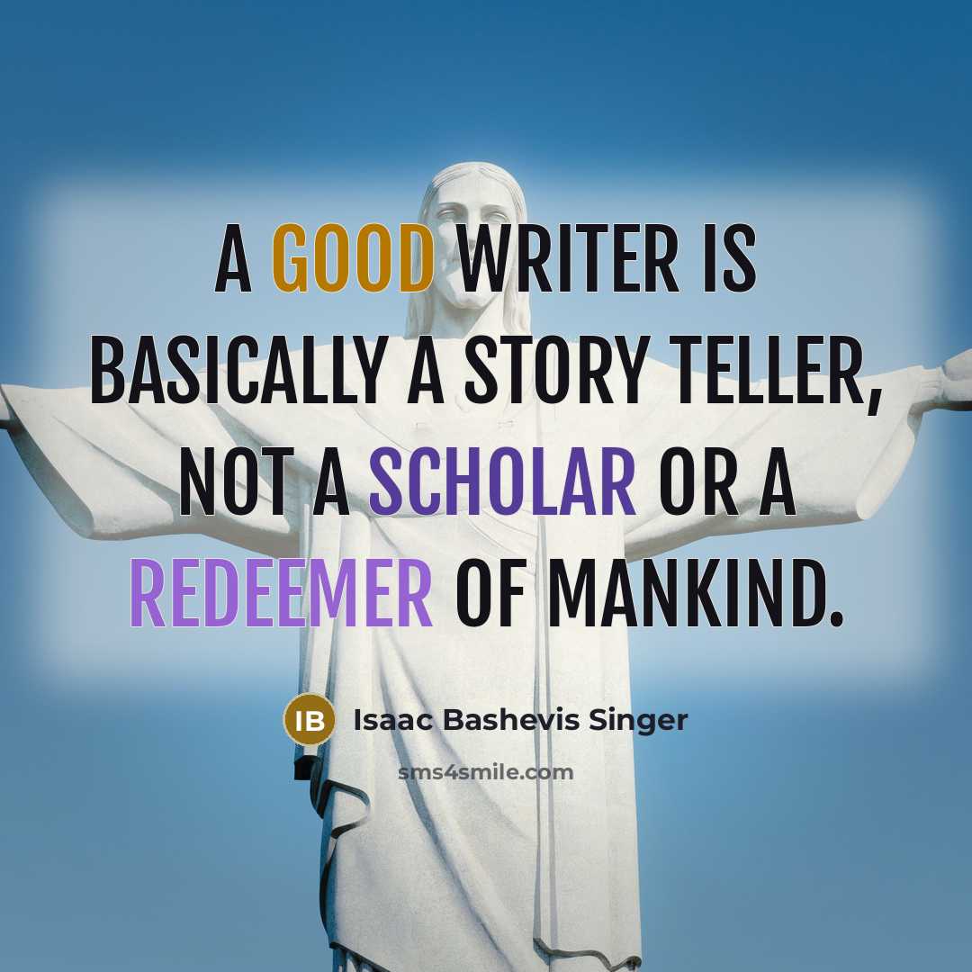 “A good writer is basically a story teller, not a scholar or a redeemer of mankind.” quote by Isaac Bashevis Singer