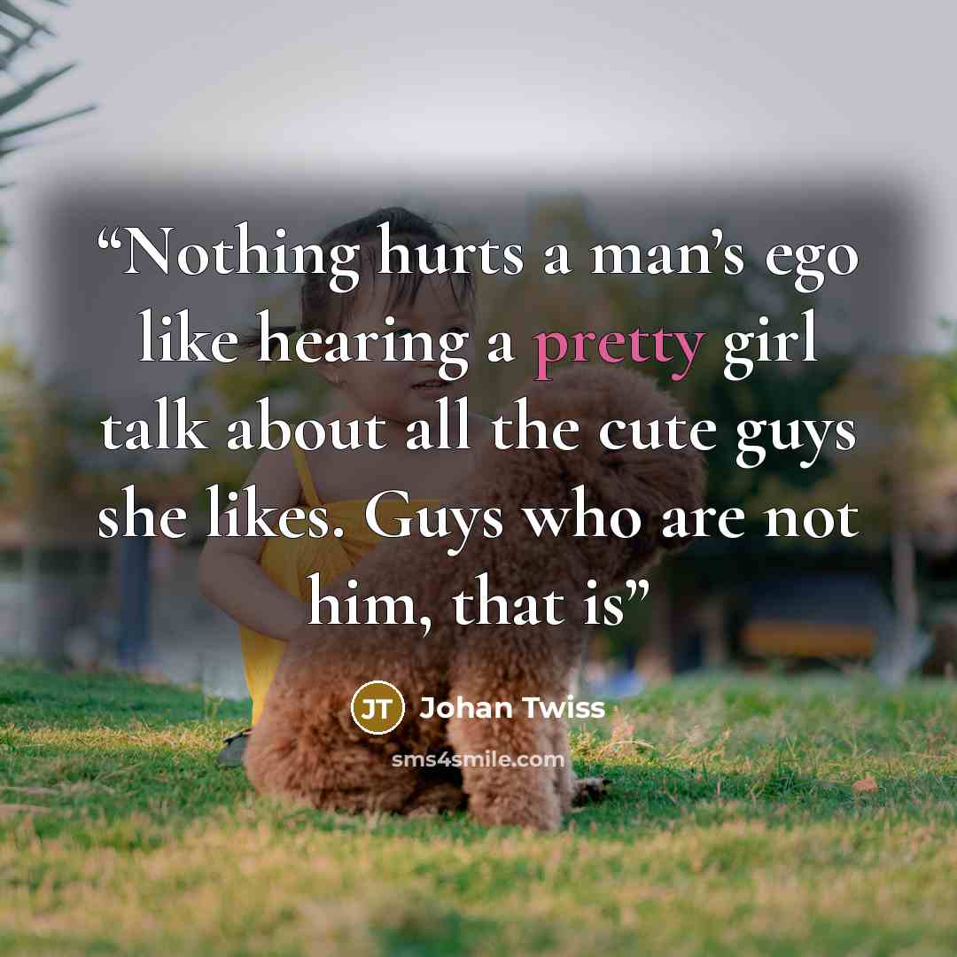 “Nothing hurts a man’s ego like hearing a pretty girl talk about all the cute guys she likes. Guys who are not him, that is” quote by Johan Twiss