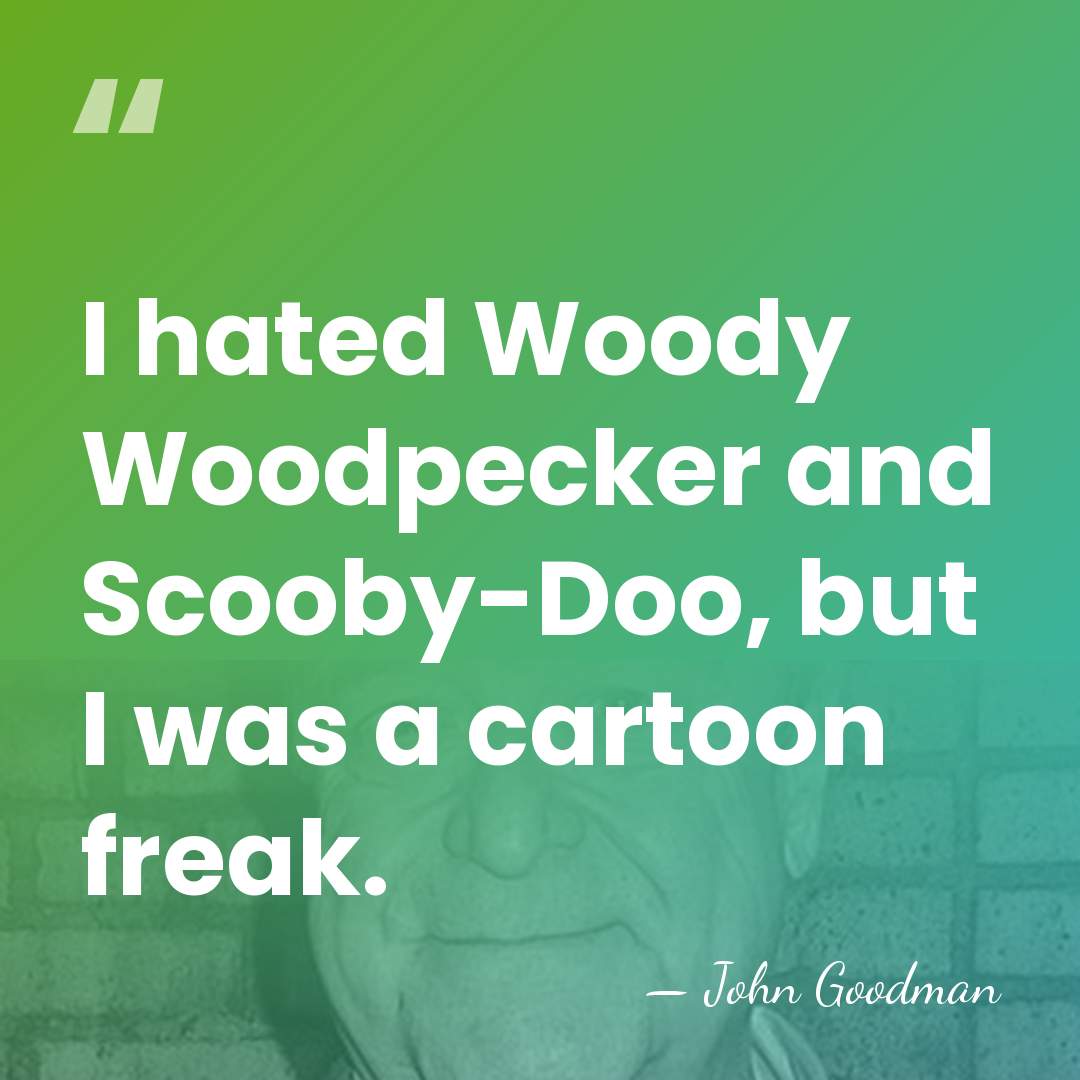 I hated Woody Woodpecker and Scooby-Doo, but I was a cartoon freak. - John Goodman