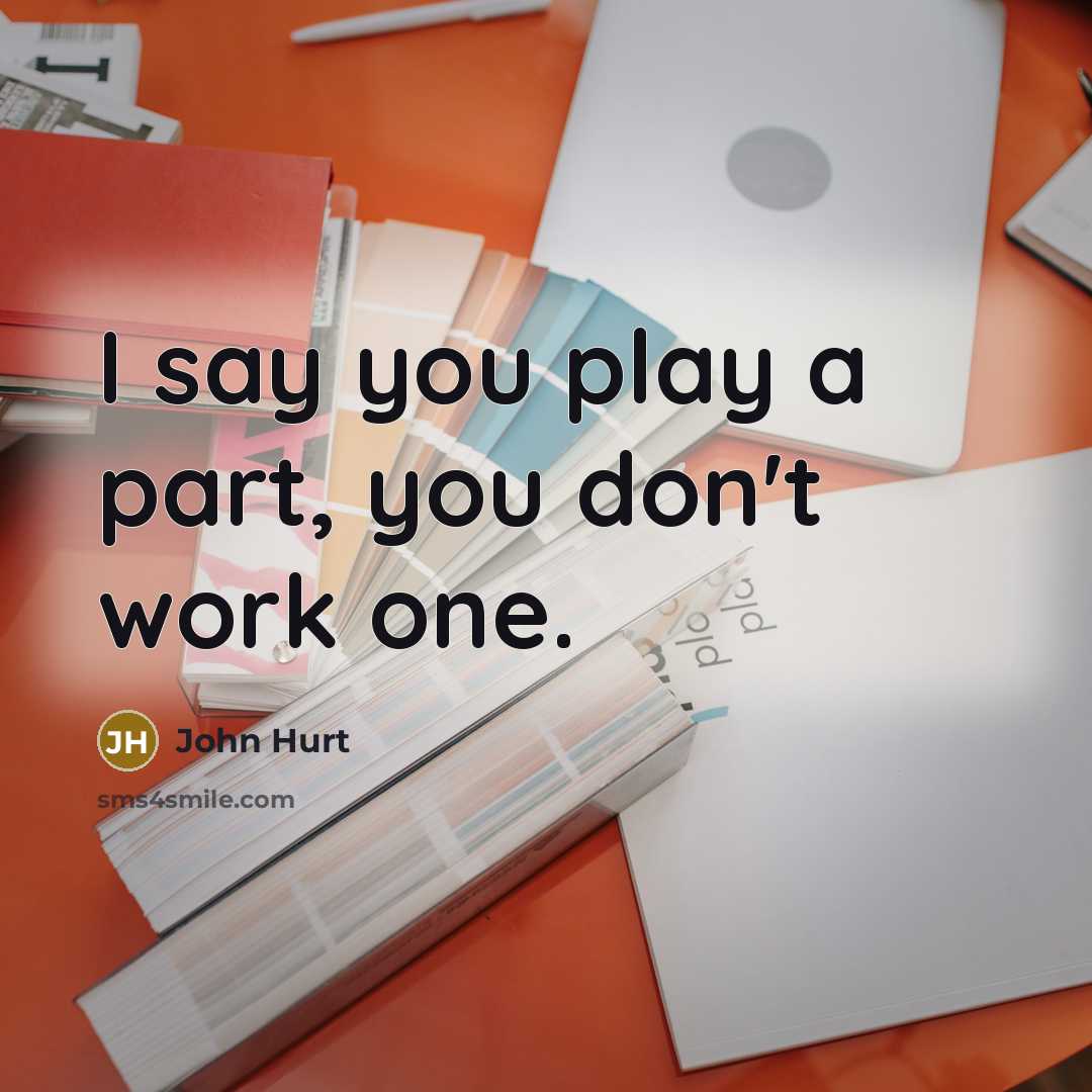 “I say you play a part, you don't work one.…” quote by John Hurt