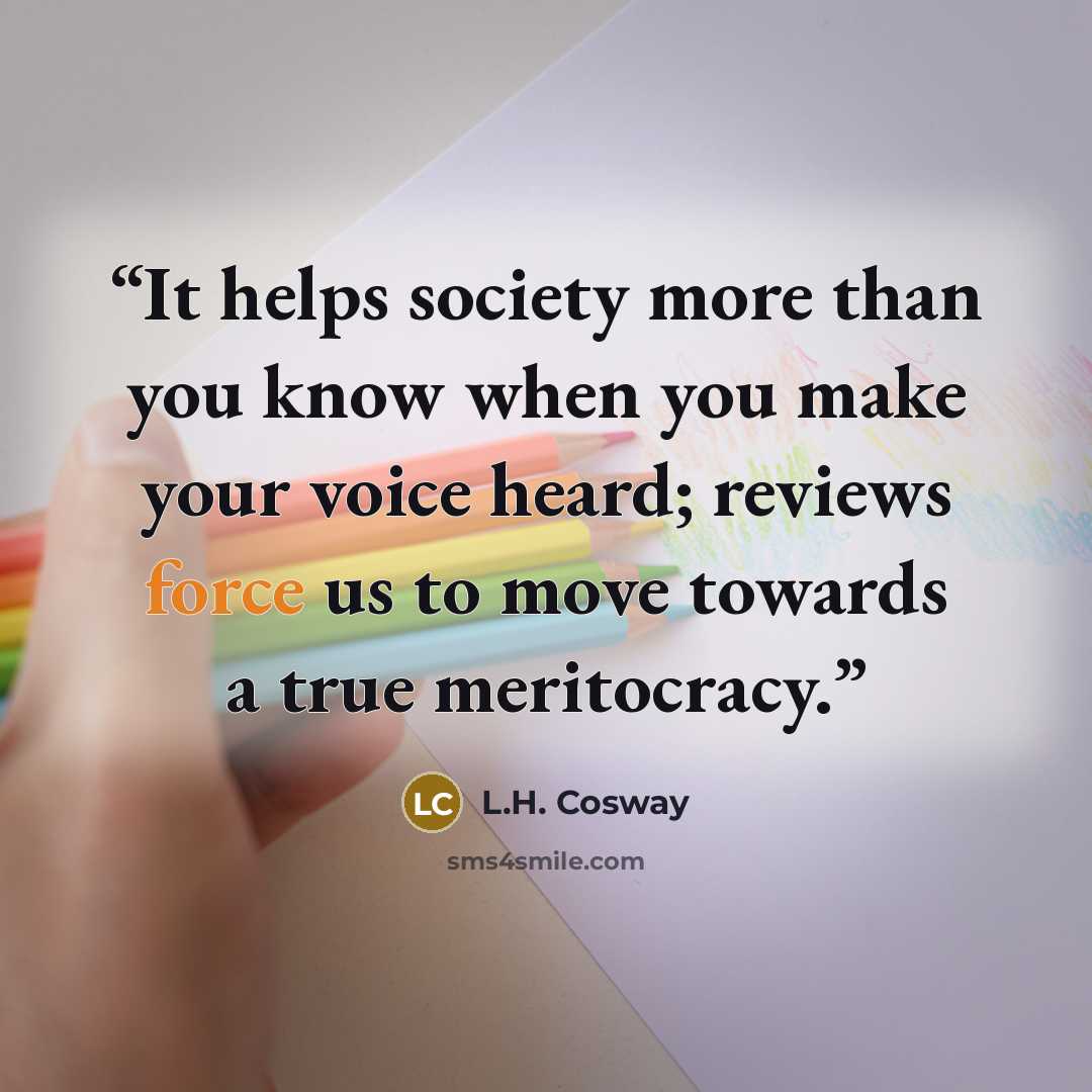 “It helps society more than you know when you make your voice heard; reviews force us to move towards a true meritocracy.” quote by L.H. Cosway