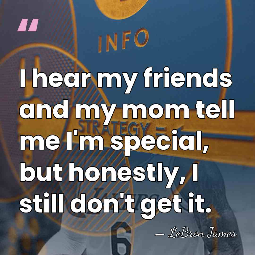 I hear my friends and my mom tell me I'm special, but&hellip; - LeBron James