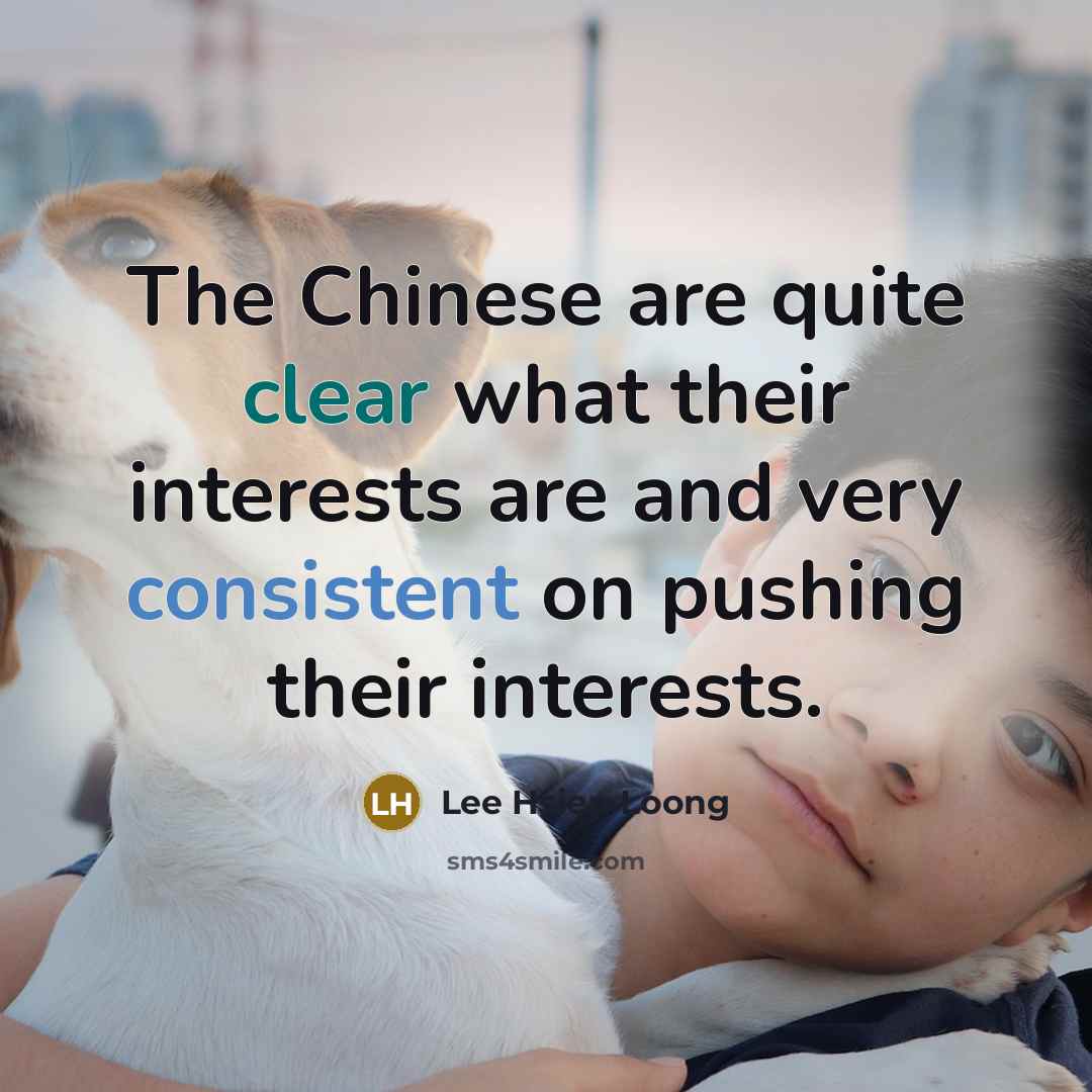 “The Chinese are quite clear what their interests are and…” quote by Lee Hsien Loong