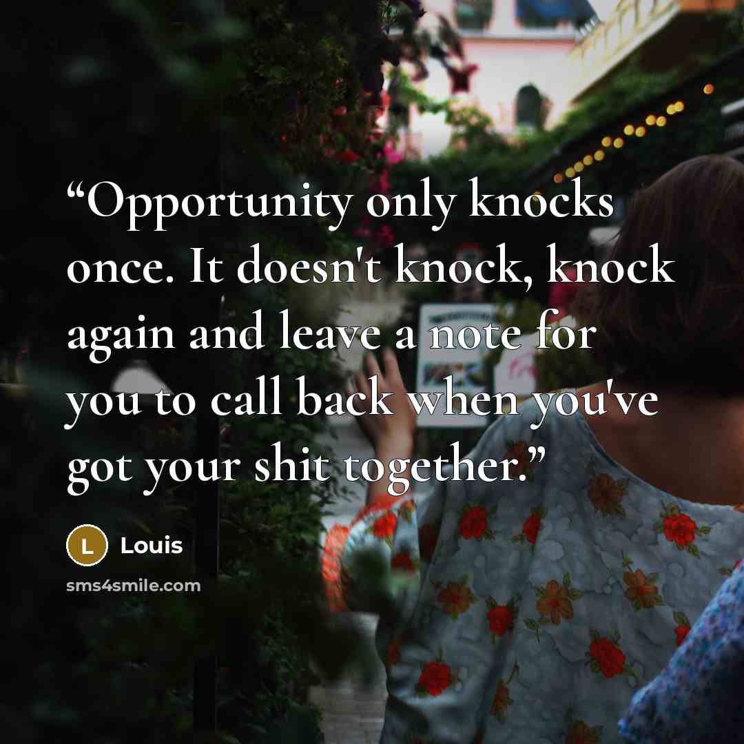“Opportunity only knocks once. It doesn't knock, knock again and leave a note for you to call back when you've got your shit together.” quote by Louis