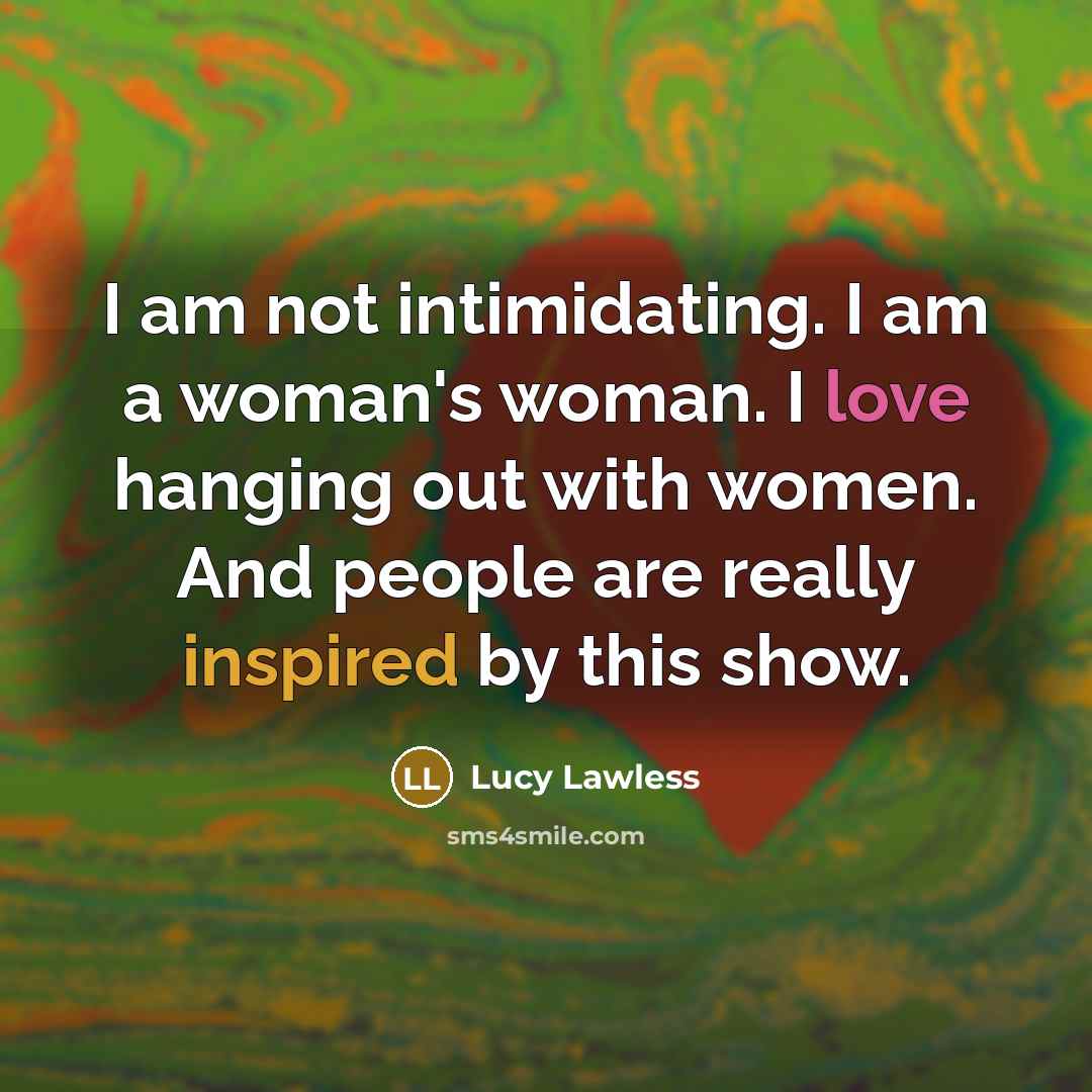“I am not intimidating. I am a woman's woman. I…” quote by Lucy Lawless