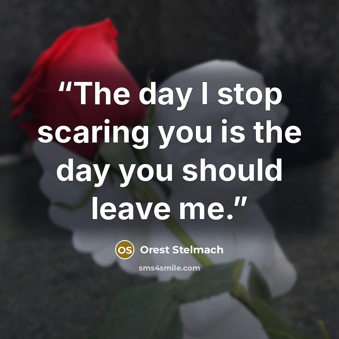 “The day I stop scaring you is the day you should leave me.” quote by Orest Stelmach