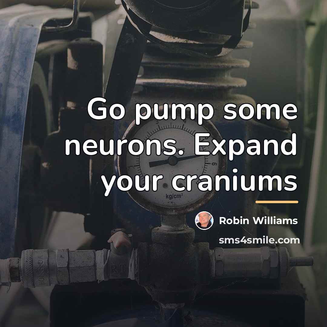 “Go pump some neurons. Expand your craniums…” quote by Robin Williams