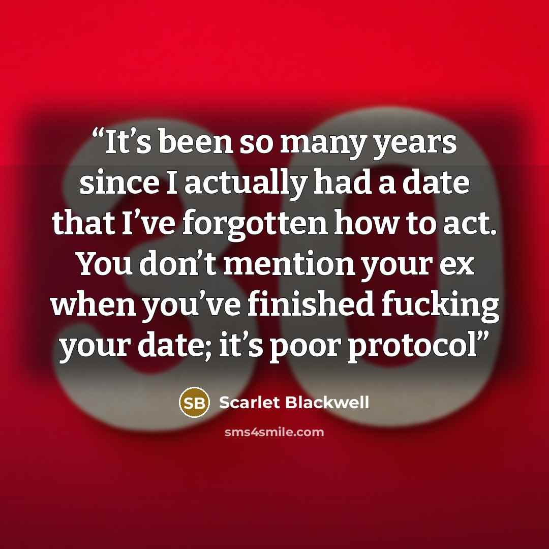 “It’s been so many years since I actually had a date that I’ve forgotten how to act. You don’t mention your ex when you’ve finished fucking your date; it’s poor protocol” quote by Scarlet Blackwell