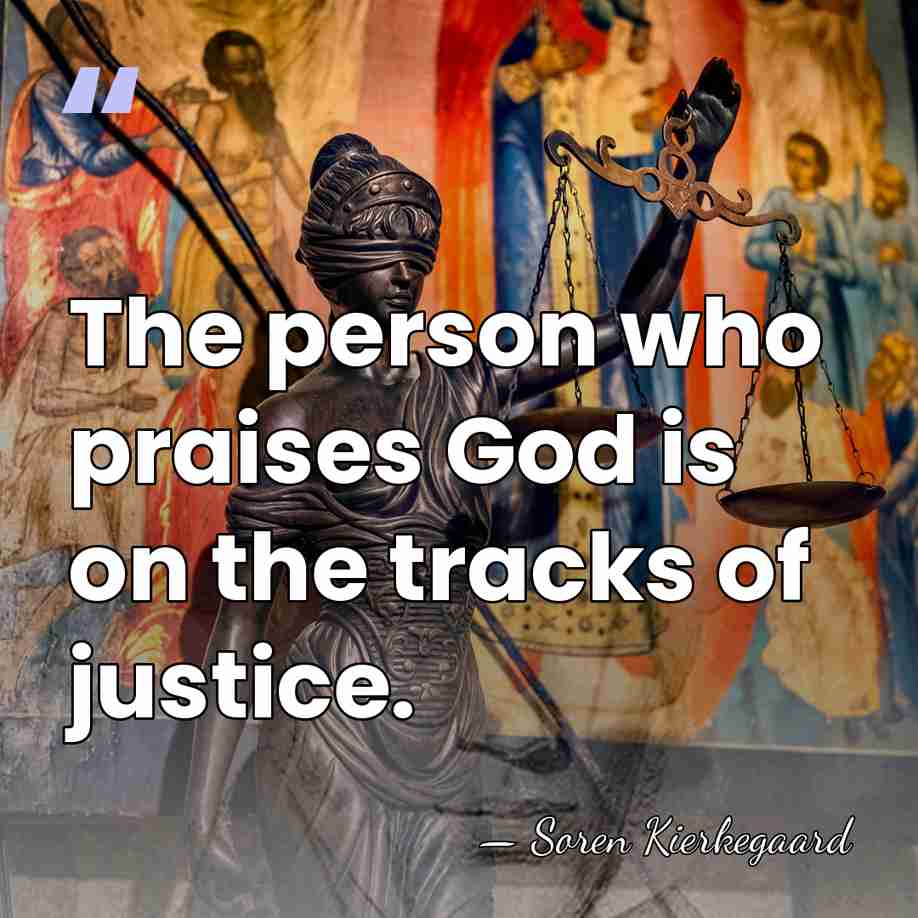 The person who praises God is on the tracks of justice. - Soren Kierkegaard