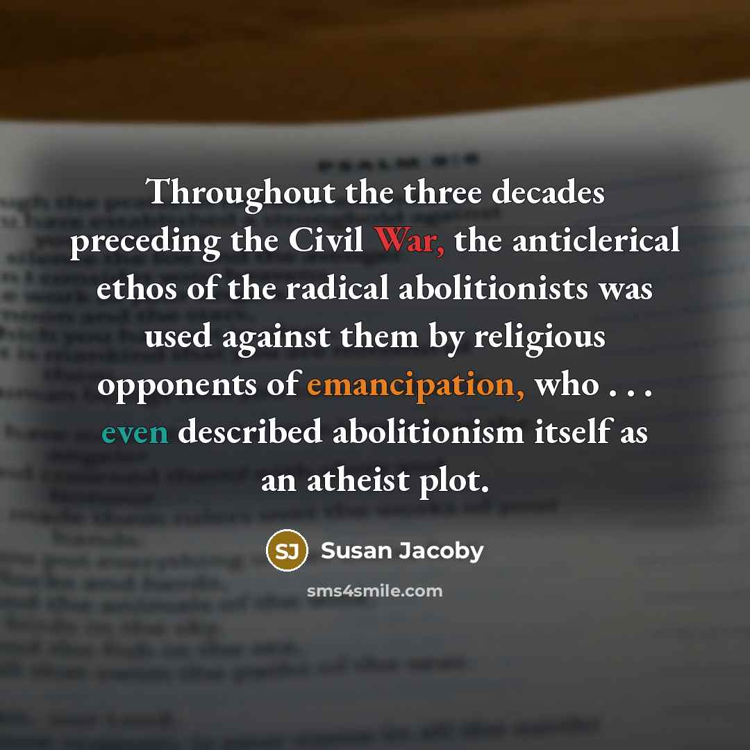 “Throughout the three decades preceding the Civil War, the anticlerical ethos of the radical abolitionists was used against them by religious opponents of emancipation, who . . . even described abolitionism itself as an atheist plot.” quote by Susan Jacoby