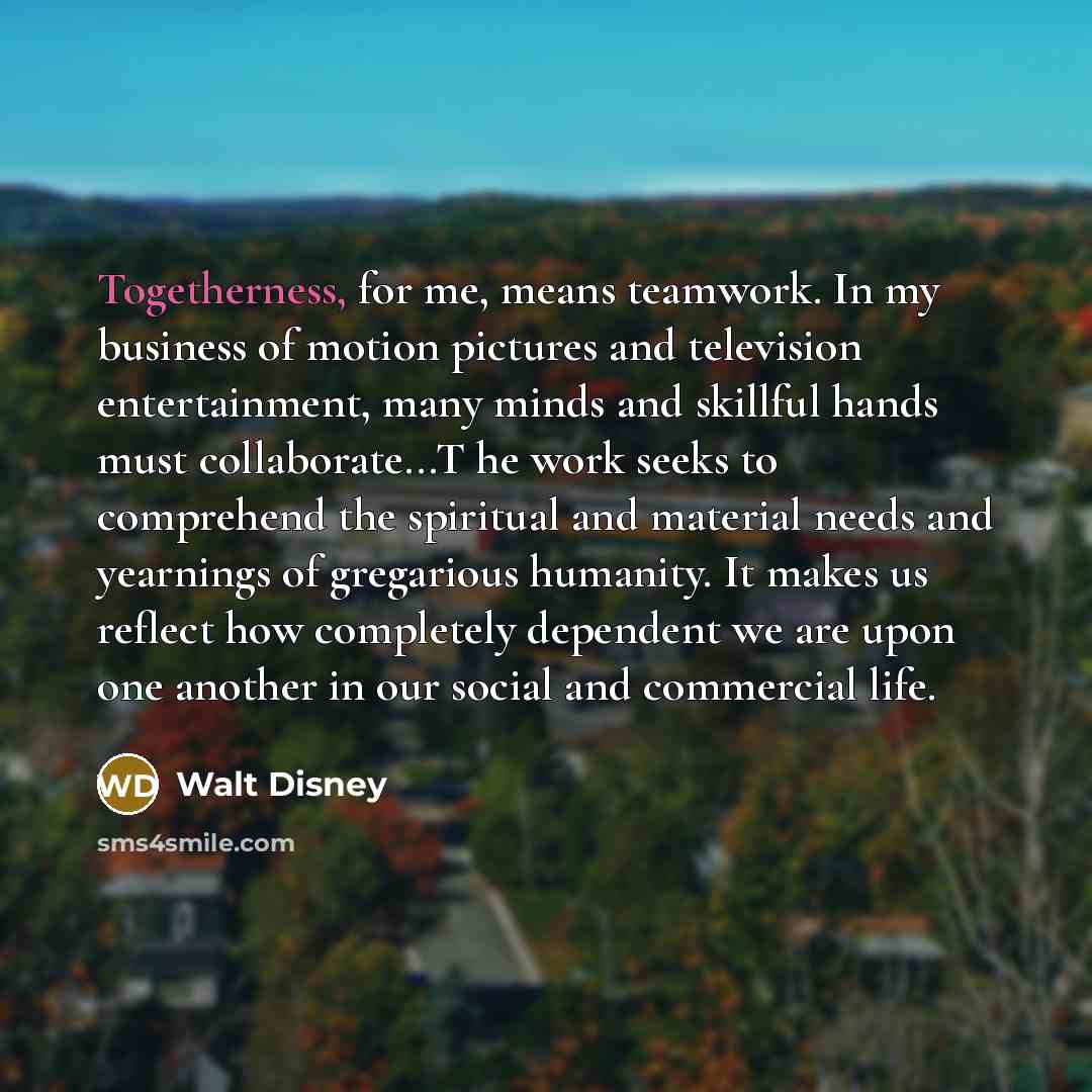 “Togetherness, for me, means teamwork. In my business of motion…” quote by Walt Disney