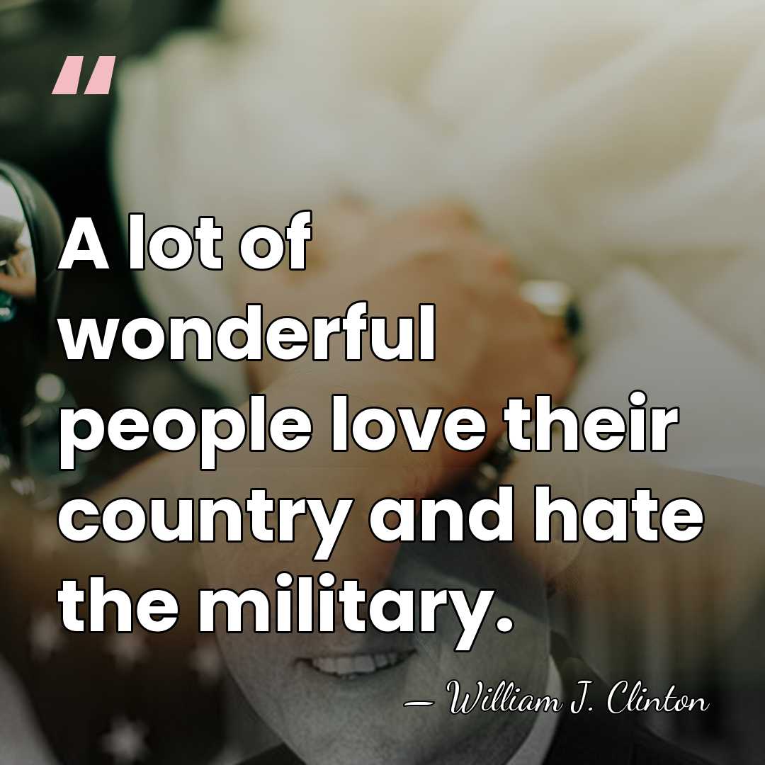 A lot of wonderful people love their country and hate the military. - William J. Clinton